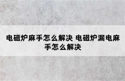 电磁炉麻手怎么解决 电磁炉漏电麻手怎么解决